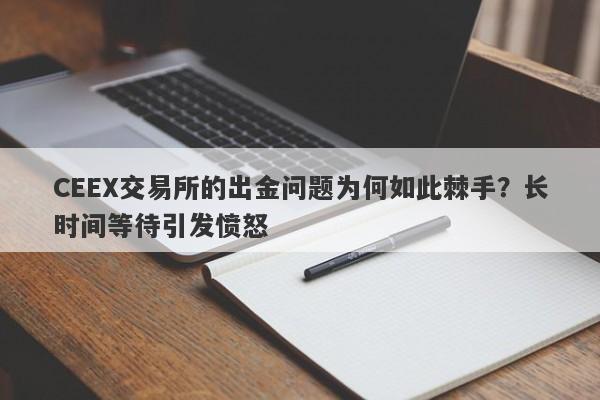 CEEX交易所的出金问题为何如此棘手？长时间等待引发愤怒-第1张图片-要懂汇圈网