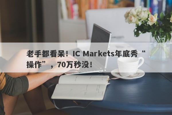 老手都看呆！IC Markets年底秀“操作”，70万秒没！-第1张图片-要懂汇圈网