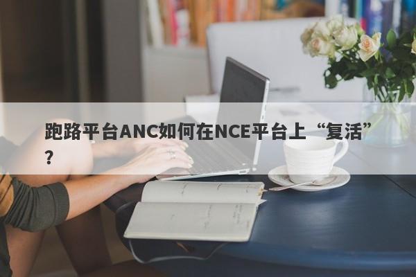 跑路平台ANC如何在NCE平台上“复活”？-第1张图片-要懂汇圈网