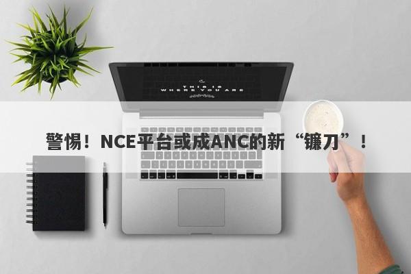 警惕！NCE平台或成ANC的新“镰刀”！-第1张图片-要懂汇圈网