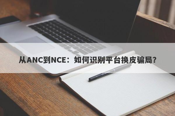 从ANC到NCE：如何识别平台换皮骗局？-第1张图片-要懂汇圈网