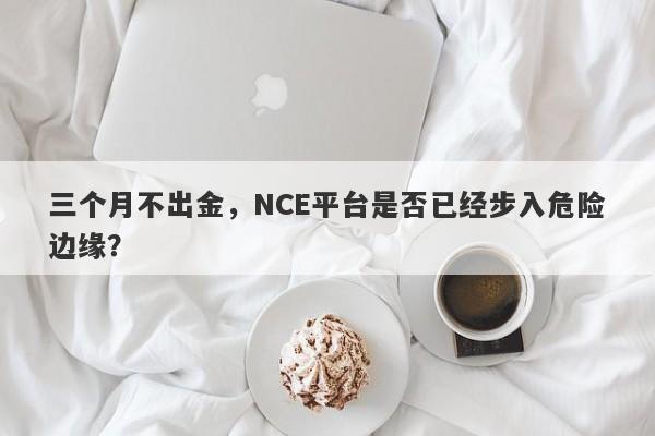 三个月不出金，NCE平台是否已经步入危险边缘？-第1张图片-要懂汇圈网