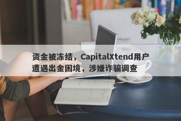 资金被冻结，CapitalXtend用户遭遇出金困境，涉嫌诈骗调查-第1张图片-要懂汇圈网