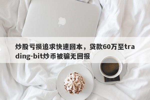 炒股亏损追求快速回本，贷款60万至trading-bit炒币被骗无回报-第1张图片-要懂汇圈网