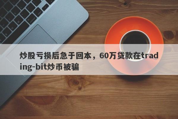 炒股亏损后急于回本，60万贷款在trading-bit炒币被骗-第1张图片-要懂汇圈网