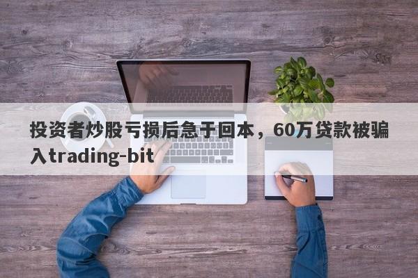 投资者炒股亏损后急于回本，60万贷款被骗入trading-bit-第1张图片-要懂汇圈网