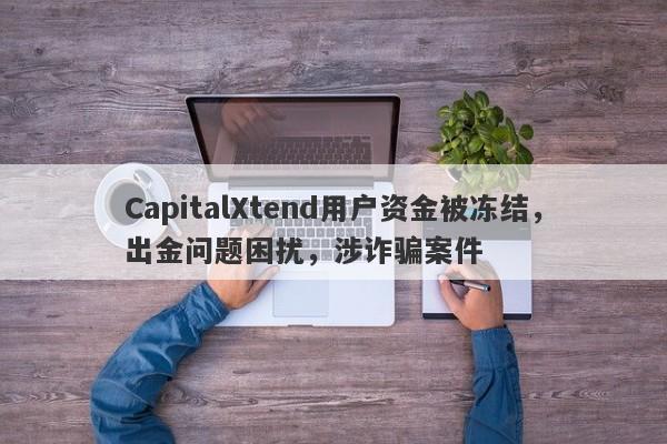 CapitalXtend用户资金被冻结，出金问题困扰，涉诈骗案件-第1张图片-要懂汇圈网