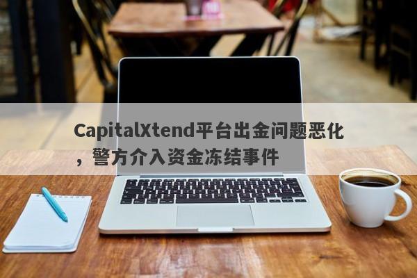 CapitalXtend平台出金问题恶化，警方介入资金冻结事件-第1张图片-要懂汇圈网