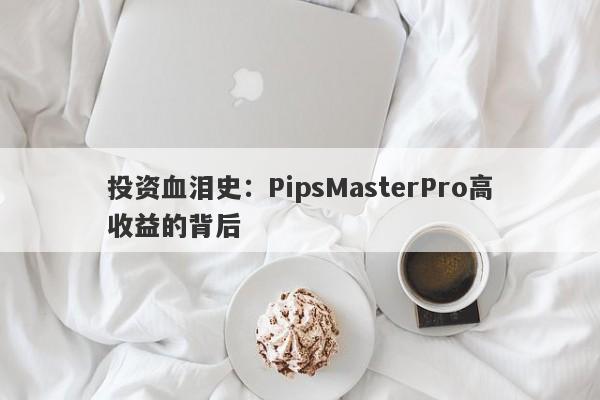 投资血泪史：PipsMasterPro高收益的背后-第1张图片-要懂汇圈网